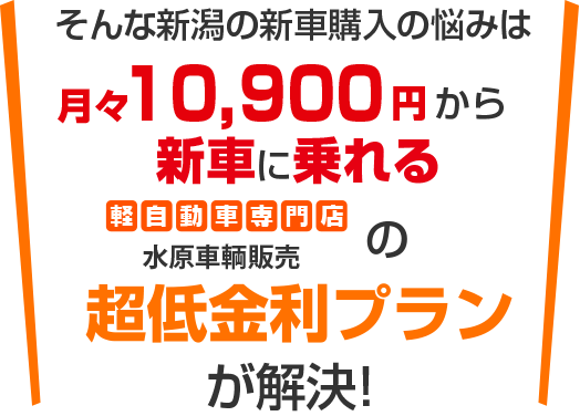 そんな新車購入の悩みは月々10,900円から新車に乗れる水原車輌販売の超低金利プランが解決！